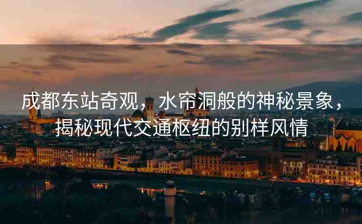 成都東站奇觀，水簾洞般的神秘景象，揭秘現(xiàn)代交通樞紐的別樣風(fēng)情