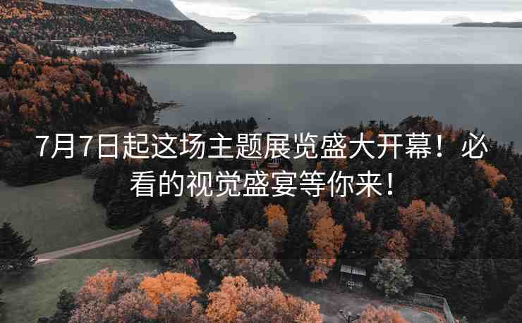 7月7日起這場(chǎng)主題展覽盛大開幕！必看的視覺盛宴等你來！