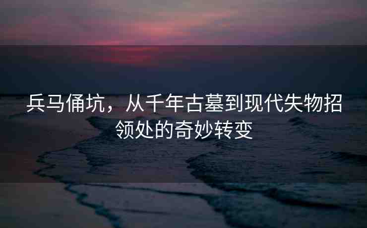 兵馬俑坑，從千年古墓到現(xiàn)代失物招領(lǐng)處的奇妙轉(zhuǎn)變