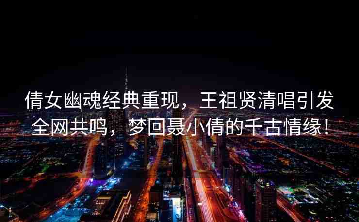 倩女幽魂經(jīng)典重現(xiàn)，王祖賢清唱引發(fā)全網(wǎng)共鳴，夢(mèng)回聶小倩的千古情緣！