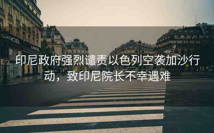 印尼政府強烈譴責以色列空襲加沙行動，致印尼院長不幸遇難