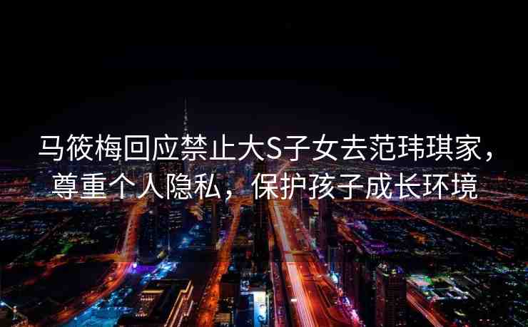 馬筱梅回應(yīng)禁止大S子女去范瑋琪家，尊重個人隱私，保護(hù)孩子成長環(huán)境