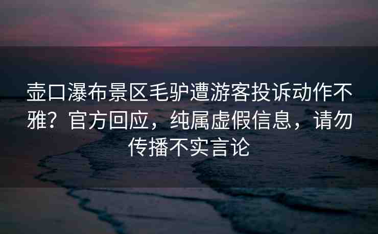 壺口瀑布景區(qū)毛驢遭游客投訴動作不雅？官方回應(yīng)，純屬虛假信息，請勿傳播不實言論