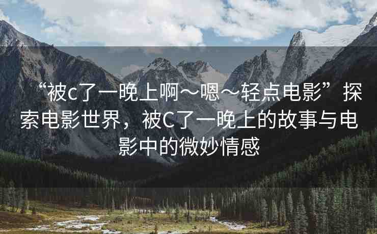 “被c了一晚上啊～嗯～輕點(diǎn)電影”探索電影世界，被C了一晚上的故事與電影中的微妙情感