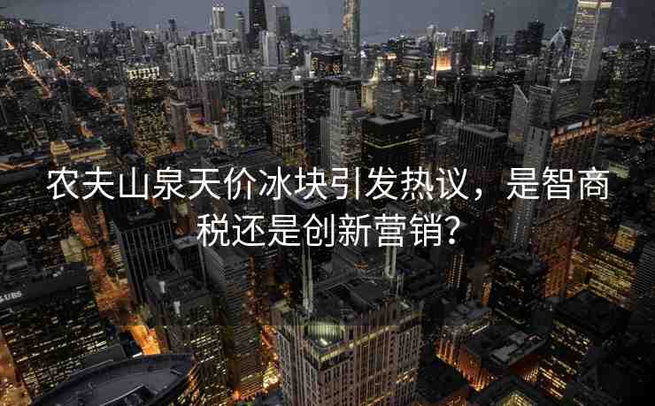 農(nóng)夫山泉天價(jià)冰塊引發(fā)熱議，是智商稅還是創(chuàng)新?tīng)I(yíng)銷(xiāo)？