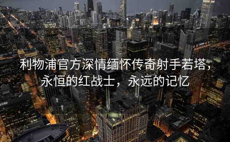 利物浦官方深情緬懷傳奇射手若塔，永恒的紅戰(zhàn)士，永遠(yuǎn)的記憶