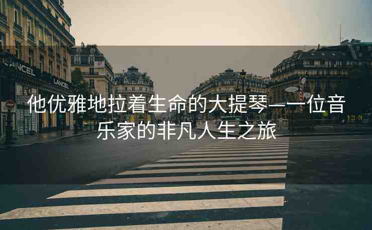 他優(yōu)雅地拉著生命的大提琴—一位音樂(lè)家的非凡人生之旅