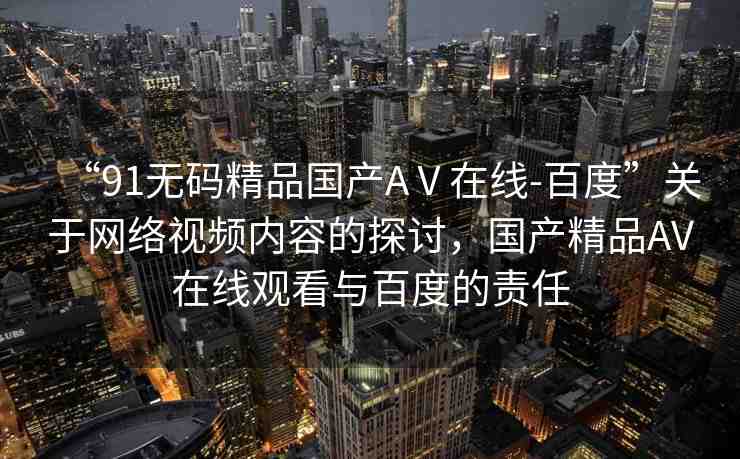 “91無碼精品國產(chǎn)AⅤ在線-百度”關(guān)于網(wǎng)絡(luò)視頻內(nèi)容的探討，國產(chǎn)精品AV在線觀看與百度的責(zé)任