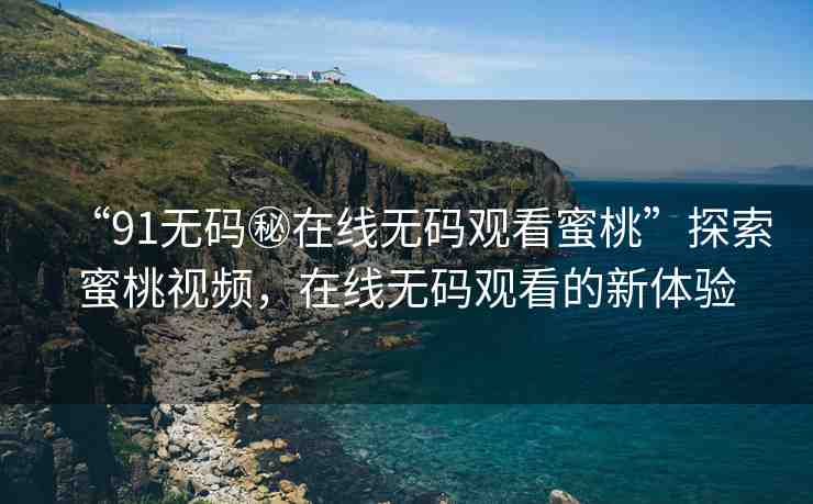 “91無碼秘在線無碼觀看蜜桃”探索蜜桃視頻，在線無碼觀看的新體驗