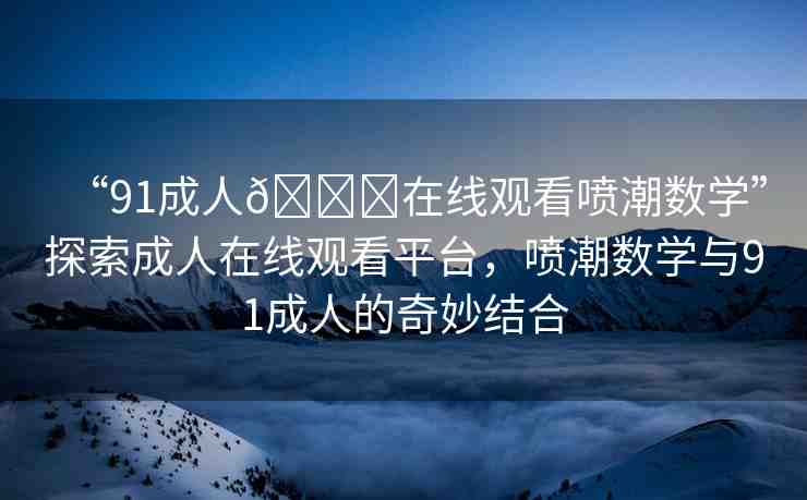 “91成人??在線觀看噴潮數(shù)學(xué)”探索成人在線觀看平臺(tái)，噴潮數(shù)學(xué)與91成人的奇妙結(jié)合