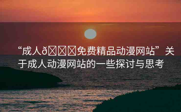 “成人??免費(fèi)精品動漫網(wǎng)站”關(guān)于成人動漫網(wǎng)站的一些探討與思考