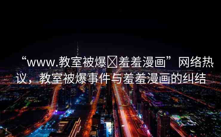 “www.教室被爆?羞羞漫畫”網(wǎng)絡(luò)熱議，教室被爆事件與羞羞漫畫的糾結(jié)