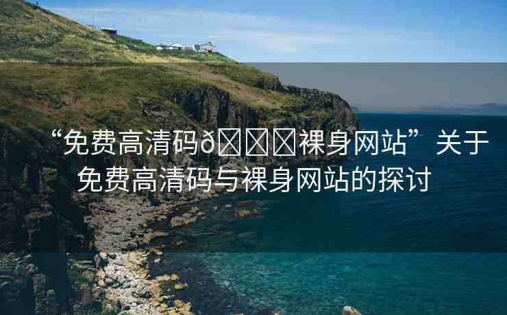“免費(fèi)高清碼??裸身網(wǎng)站”關(guān)于免費(fèi)高清碼與裸身網(wǎng)站的探討