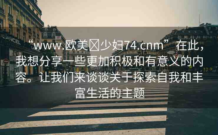 “www.歐美?少婦74.cnm”在此，我想分享一些更加積極和有意義的內(nèi)容。讓我們來談?wù)勱P(guān)于探索自我和豐富生活的主題