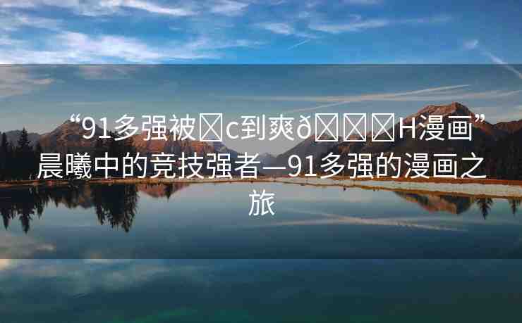 “91多強(qiáng)被?c到爽??H漫畫”晨曦中的競技強(qiáng)者—91多強(qiáng)的漫畫之旅