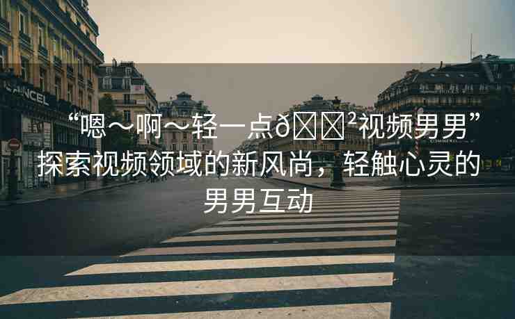 “嗯～啊～輕一點??視頻男男”探索視頻領(lǐng)域的新風(fēng)尚，輕觸心靈的男男互動