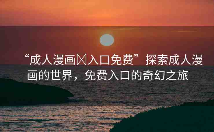“成人漫畫?入口免費(fèi)”探索成人漫畫的世界，免費(fèi)入口的奇幻之旅