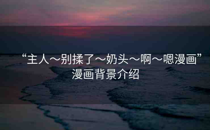 “主人～別揉了～奶頭～啊～嗯漫畫”漫畫背景介紹