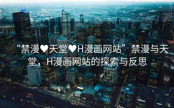“禁漫?天堂?H漫畫網(wǎng)站”禁漫與天堂，H漫畫網(wǎng)站的探索與反思
