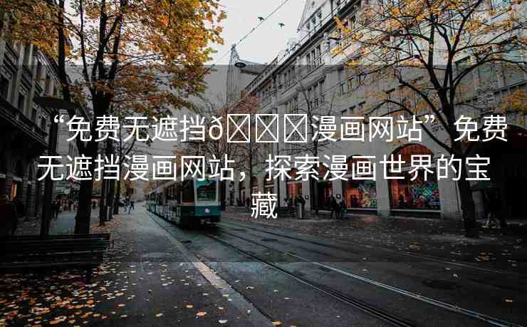 “免費無遮擋??漫畫網(wǎng)站”免費無遮擋漫畫網(wǎng)站，探索漫畫世界的寶藏