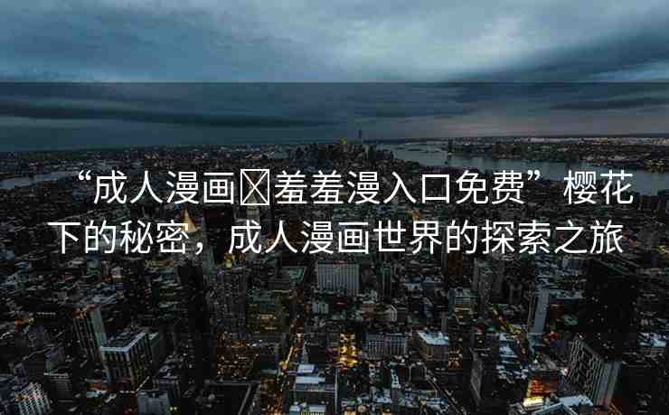 “成人漫畫?羞羞漫入口免費”櫻花下的秘密，成人漫畫世界的探索之旅
