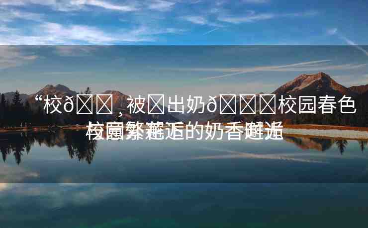 “校??被?出奶??校園春色與意外邂逅的奶香時光
校園繁花下的奶香邂逅