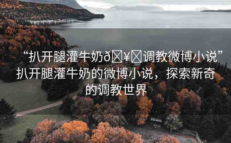 “扒開腿灌牛奶??調教微博小說”扒開腿灌牛奶的微博小說，探索新奇的調教世界