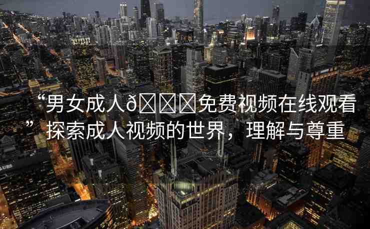 “男女成人??免費視頻在線觀看”探索成人視頻的世界，理解與尊重
