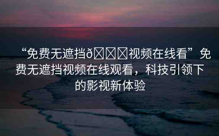 “免費(fèi)無(wú)遮擋??視頻在線看”免費(fèi)無(wú)遮擋視頻在線觀看，科技引領(lǐng)下的影視新體驗(yàn)