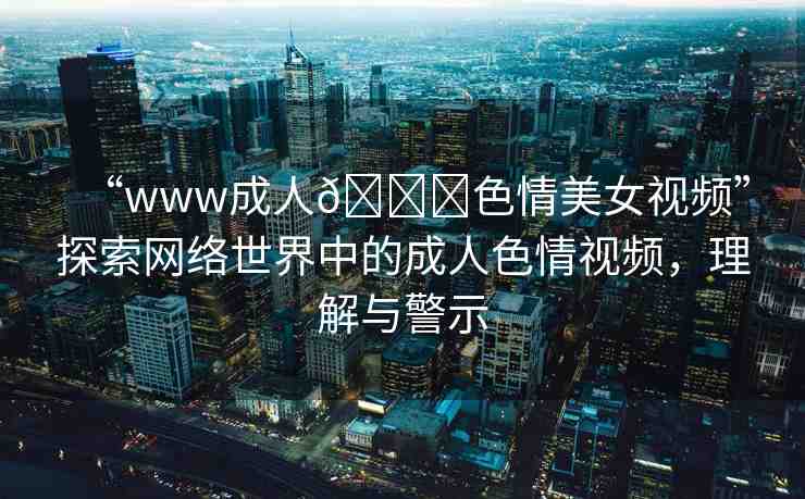 “www成人??色情美女視頻”探索網(wǎng)絡(luò)世界中的成人色情視頻，理解與警示