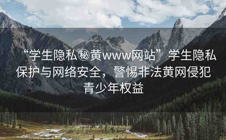 “學(xué)生隱私秘黃www網(wǎng)站”學(xué)生隱私保護(hù)與網(wǎng)絡(luò)安全，警惕非法黃網(wǎng)侵犯青少年權(quán)益