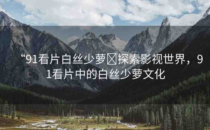 “91看片白絲少蘿?探索影視世界，91看片中的白絲少蘿文化