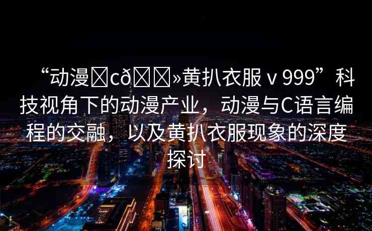 “動(dòng)漫?c??黃扒衣服ⅴ999”科技視角下的動(dòng)漫產(chǎn)業(yè)，動(dòng)漫與C語(yǔ)言編程的交融，以及黃扒衣服現(xiàn)象的深度探討