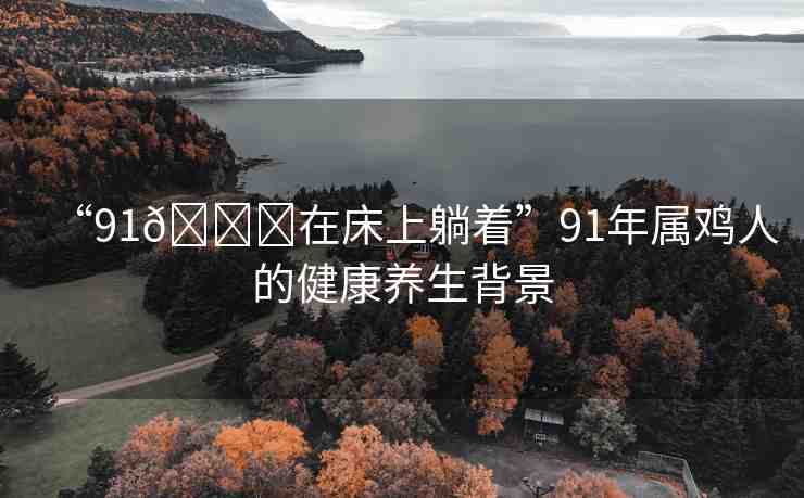“91??在床上躺著”91年屬雞人的健康養(yǎng)生背景