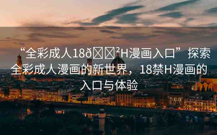 “全彩成人18??H漫畫入口”探索全彩成人漫畫的新世界，18禁H漫畫的入口與體驗(yàn)