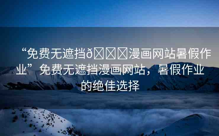 “免費無遮擋??漫畫網(wǎng)站暑假作業(yè)”免費無遮擋漫畫網(wǎng)站，暑假作業(yè)的絕佳選擇