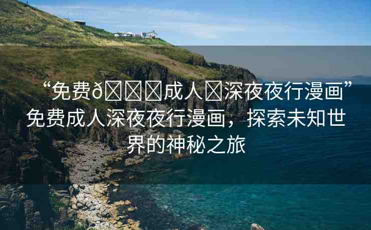 “免費??成人?深夜夜行漫畫”免費成人深夜夜行漫畫，探索未知世界的神秘之旅