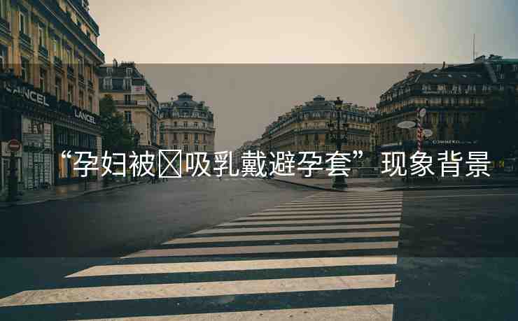 “孕婦被?吸乳戴避孕套”現(xiàn)象背景