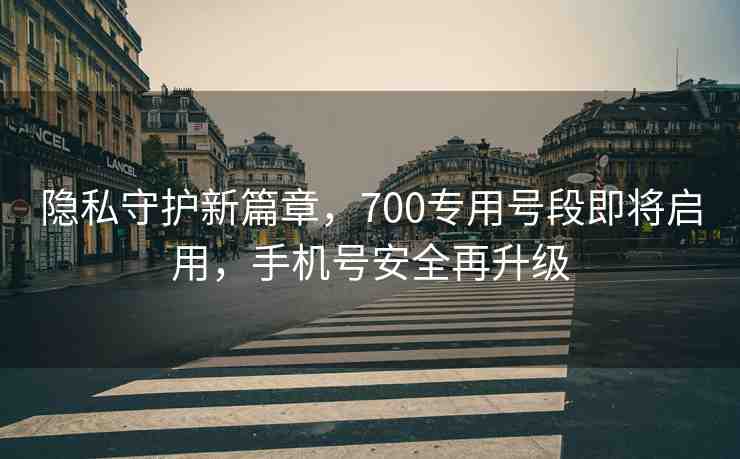 隱私守護新篇章，700專用號段即將啟用，手機號安全再升級