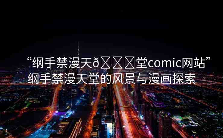 “綱手禁漫天??堂comic網(wǎng)站”綱手禁漫天堂的風景與漫畫探索