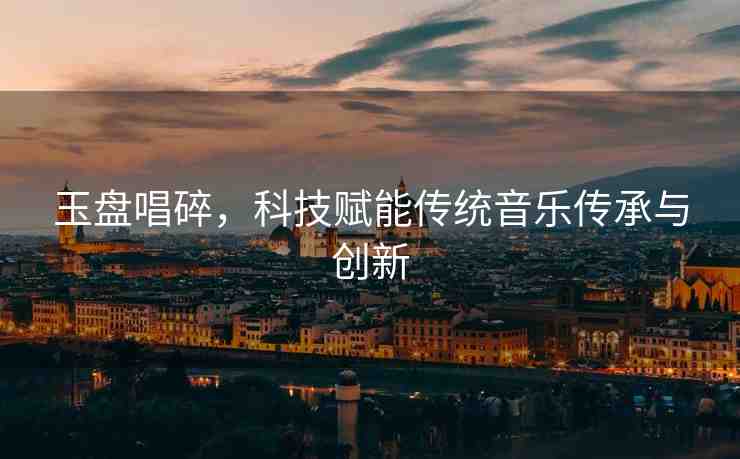 玉盤唱碎，科技賦能傳統(tǒng)音樂(lè)傳承與創(chuàng)新