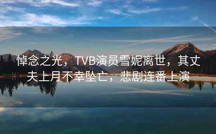 悼念之光，TVB演員雪妮離世，其丈夫上月不幸墜亡，悲劇連番上演