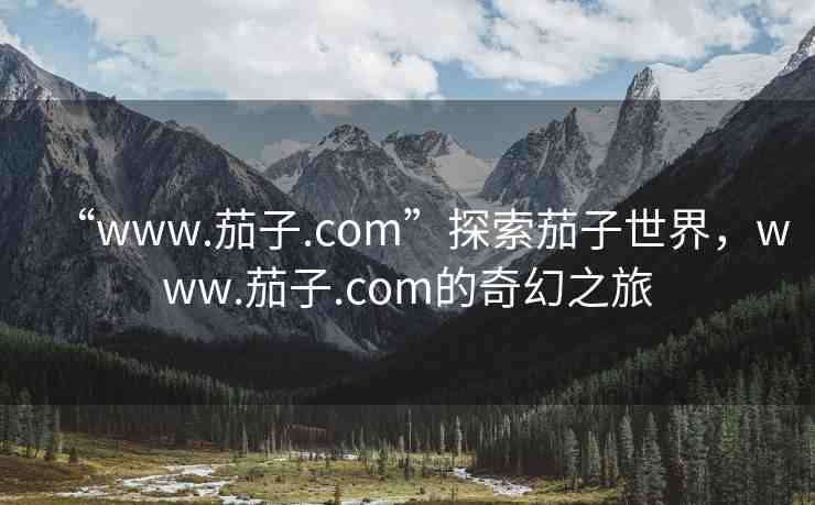 “www.茄子.com”探索茄子世界，www.茄子.com的奇幻之旅