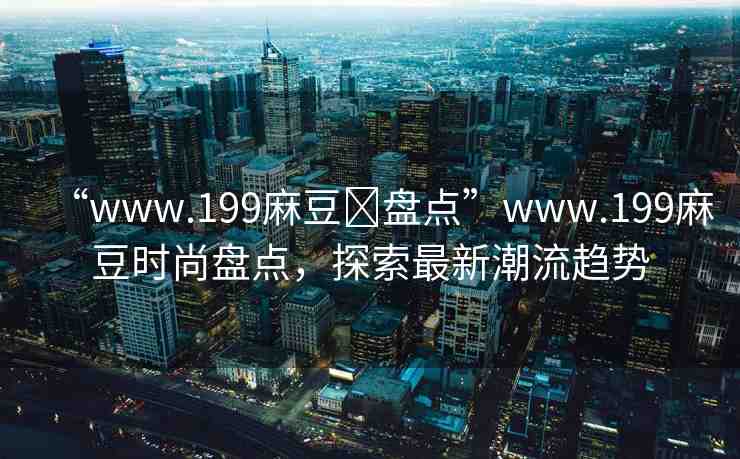 “www.199麻豆?盤點(diǎn)”www.199麻豆時(shí)尚盤點(diǎn)，探索最新潮流趨勢(shì)