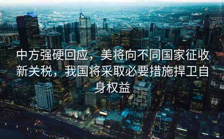 中方強硬回應(yīng)，美將向不同國家征收新關(guān)稅，我國將采取必要措施捍衛(wèi)自身權(quán)益
