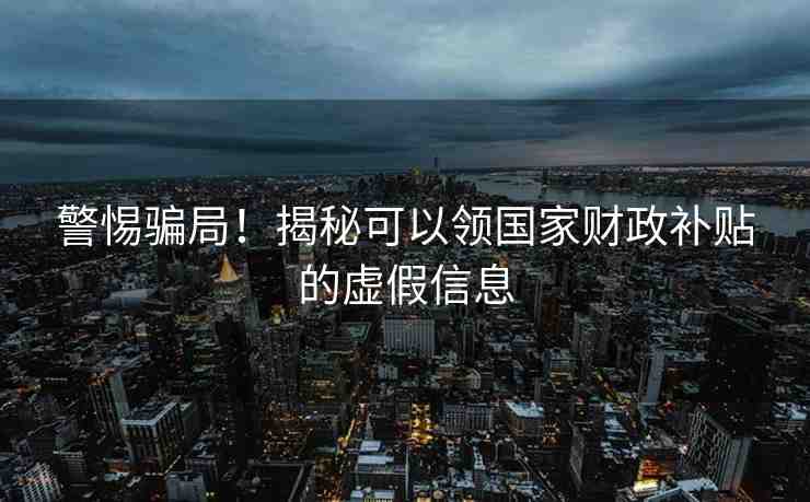 警惕騙局！揭秘可以領(lǐng)國家財政補貼的虛假信息
