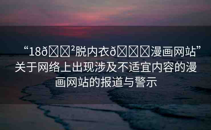 “18??脫內(nèi)衣??漫畫網(wǎng)站”關(guān)于網(wǎng)絡(luò)上出現(xiàn)涉及不適宜內(nèi)容的漫畫網(wǎng)站的報(bào)道與警示