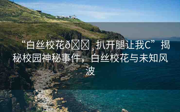 “白絲?；??扒開腿讓我C”揭秘校園神秘事件，白絲?；ㄅc未知風(fēng)波