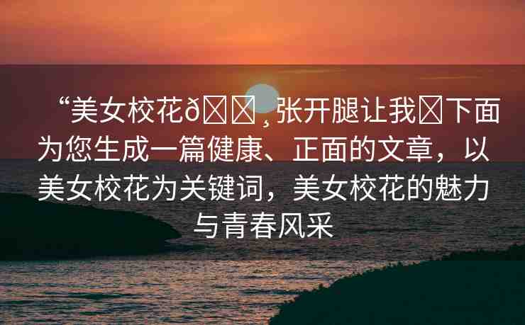 “美女校花??張開腿讓我?下面為您生成一篇健康、正面的文章，以美女?；殛P(guān)鍵詞，美女?；ǖ镊攘εc青春風(fēng)采