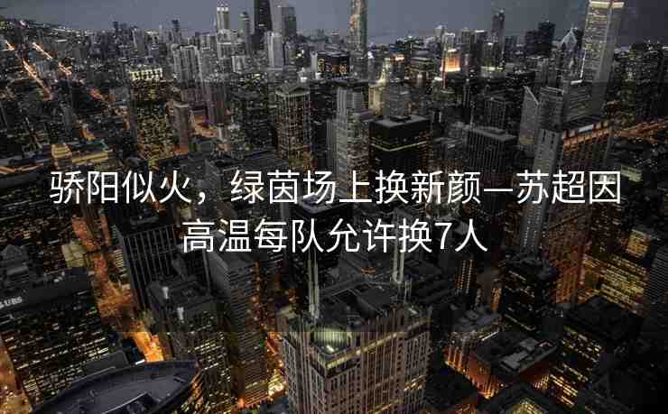 驕陽似火，綠茵場上換新顏—蘇超因高溫每隊允許換7人